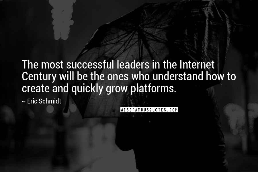 Eric Schmidt Quotes: The most successful leaders in the Internet Century will be the ones who understand how to create and quickly grow platforms.