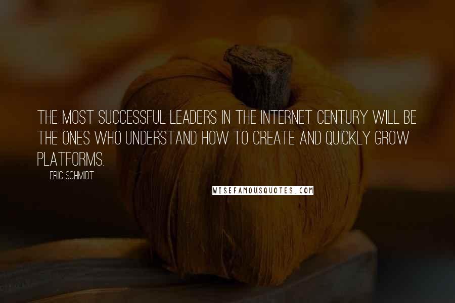 Eric Schmidt Quotes: The most successful leaders in the Internet Century will be the ones who understand how to create and quickly grow platforms.