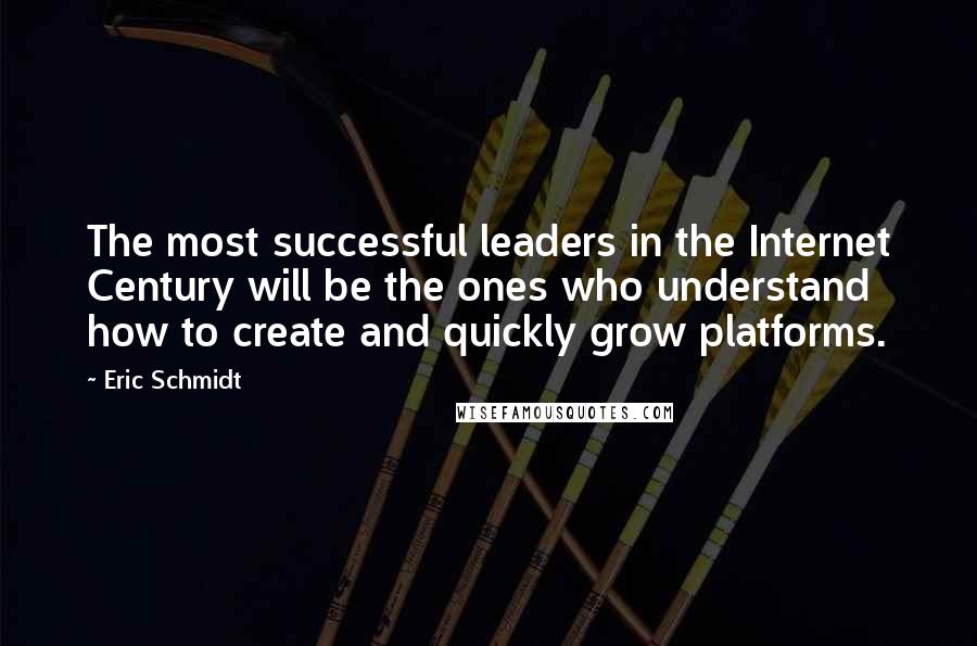 Eric Schmidt Quotes: The most successful leaders in the Internet Century will be the ones who understand how to create and quickly grow platforms.