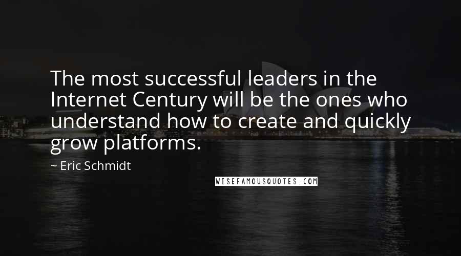 Eric Schmidt Quotes: The most successful leaders in the Internet Century will be the ones who understand how to create and quickly grow platforms.