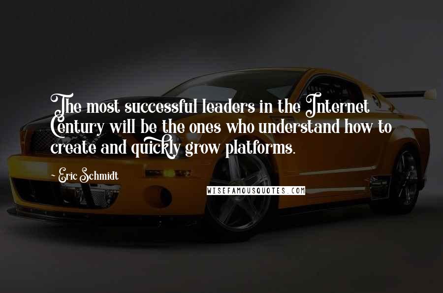 Eric Schmidt Quotes: The most successful leaders in the Internet Century will be the ones who understand how to create and quickly grow platforms.