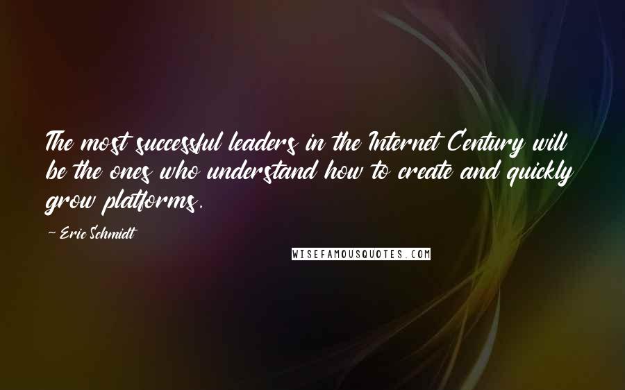 Eric Schmidt Quotes: The most successful leaders in the Internet Century will be the ones who understand how to create and quickly grow platforms.