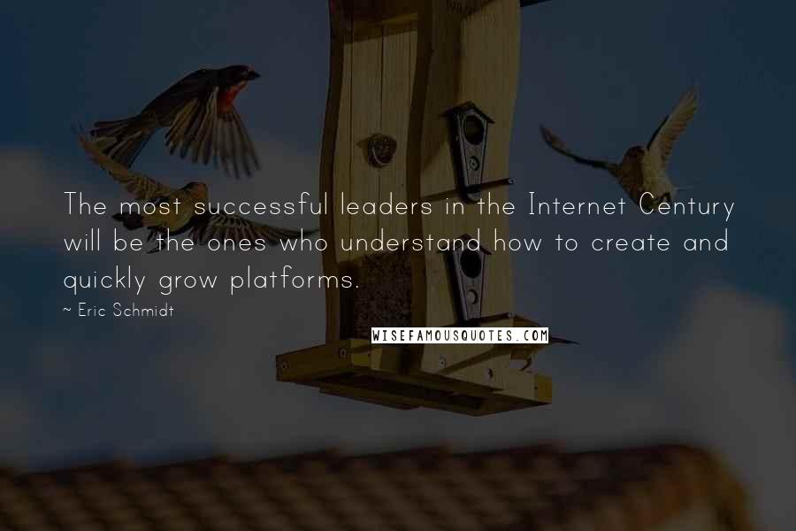 Eric Schmidt Quotes: The most successful leaders in the Internet Century will be the ones who understand how to create and quickly grow platforms.