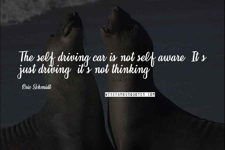Eric Schmidt Quotes: The self driving car is not self-aware. It's just driving; it's not thinking.