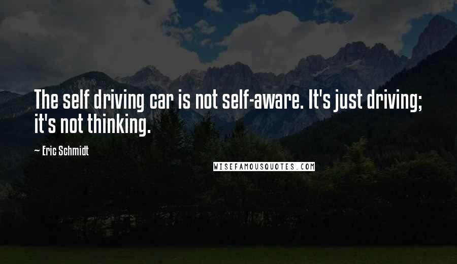 Eric Schmidt Quotes: The self driving car is not self-aware. It's just driving; it's not thinking.