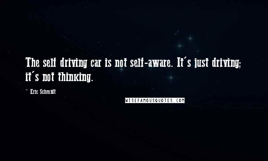 Eric Schmidt Quotes: The self driving car is not self-aware. It's just driving; it's not thinking.