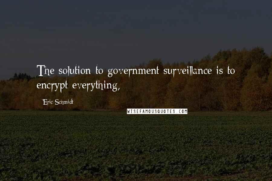 Eric Schmidt Quotes: The solution to government surveillance is to encrypt everything,