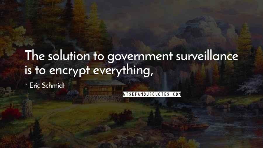 Eric Schmidt Quotes: The solution to government surveillance is to encrypt everything,