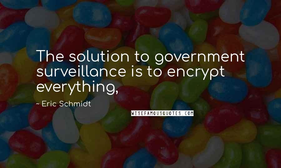 Eric Schmidt Quotes: The solution to government surveillance is to encrypt everything,