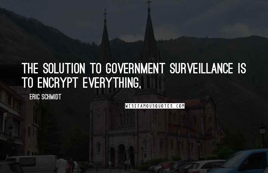 Eric Schmidt Quotes: The solution to government surveillance is to encrypt everything,