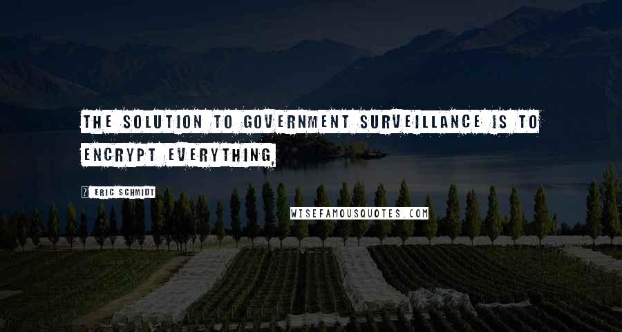 Eric Schmidt Quotes: The solution to government surveillance is to encrypt everything,