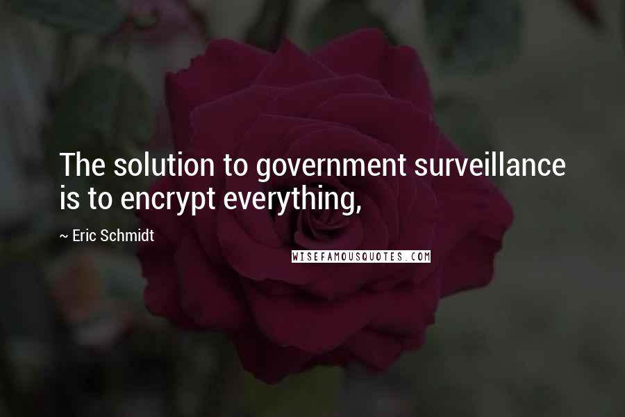 Eric Schmidt Quotes: The solution to government surveillance is to encrypt everything,