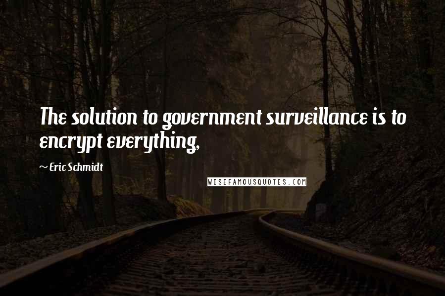 Eric Schmidt Quotes: The solution to government surveillance is to encrypt everything,