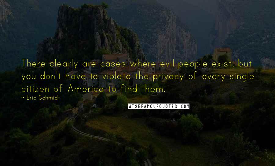 Eric Schmidt Quotes: There clearly are cases where evil people exist, but you don't have to violate the privacy of every single citizen of America to find them.