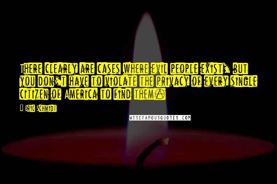 Eric Schmidt Quotes: There clearly are cases where evil people exist, but you don't have to violate the privacy of every single citizen of America to find them.