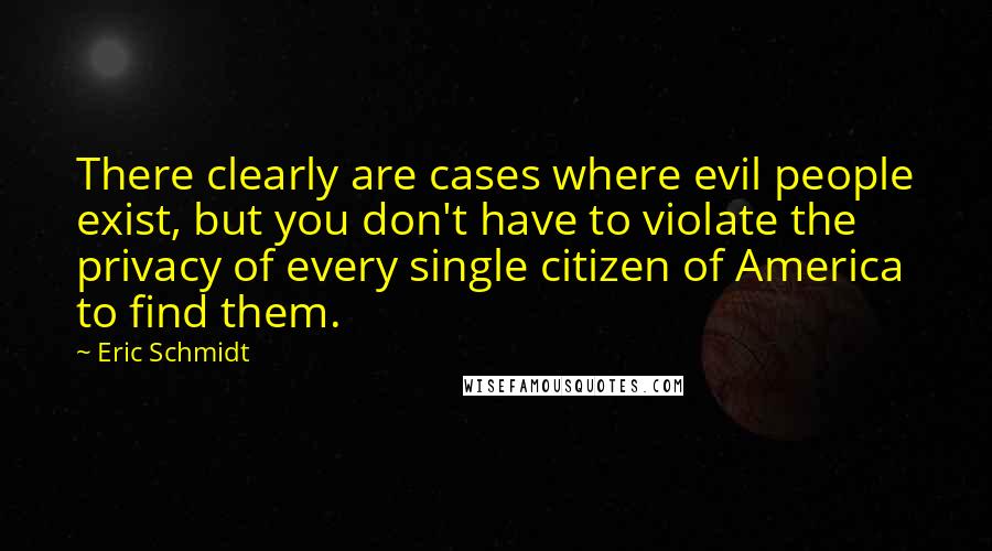 Eric Schmidt Quotes: There clearly are cases where evil people exist, but you don't have to violate the privacy of every single citizen of America to find them.