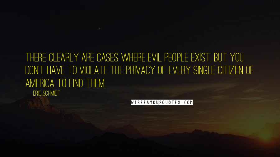 Eric Schmidt Quotes: There clearly are cases where evil people exist, but you don't have to violate the privacy of every single citizen of America to find them.