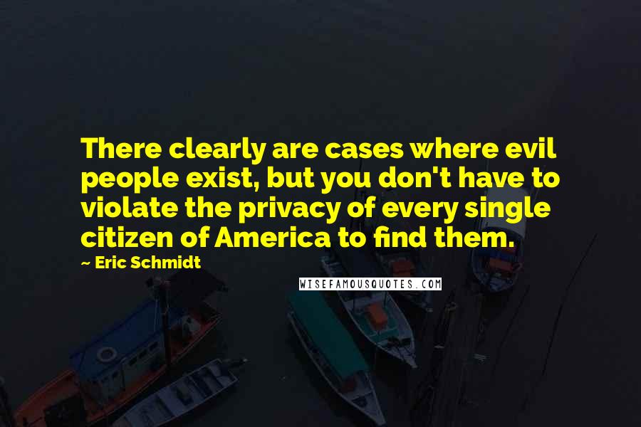 Eric Schmidt Quotes: There clearly are cases where evil people exist, but you don't have to violate the privacy of every single citizen of America to find them.