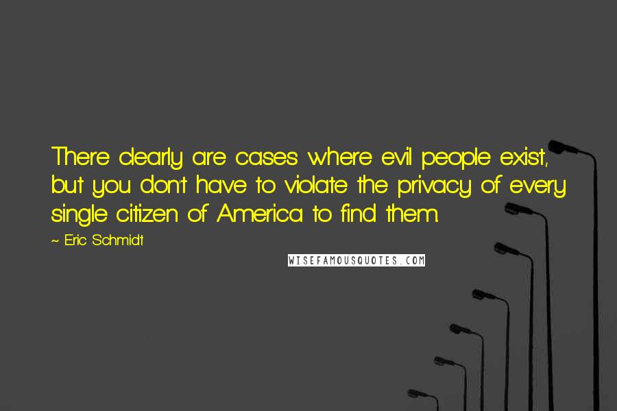 Eric Schmidt Quotes: There clearly are cases where evil people exist, but you don't have to violate the privacy of every single citizen of America to find them.