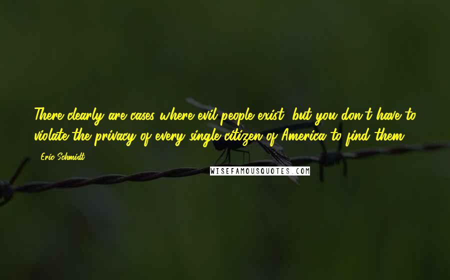 Eric Schmidt Quotes: There clearly are cases where evil people exist, but you don't have to violate the privacy of every single citizen of America to find them.
