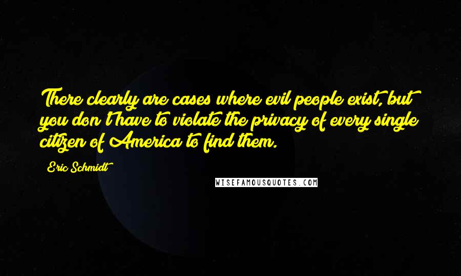 Eric Schmidt Quotes: There clearly are cases where evil people exist, but you don't have to violate the privacy of every single citizen of America to find them.