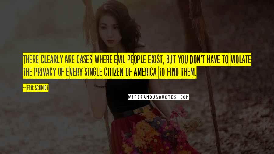 Eric Schmidt Quotes: There clearly are cases where evil people exist, but you don't have to violate the privacy of every single citizen of America to find them.