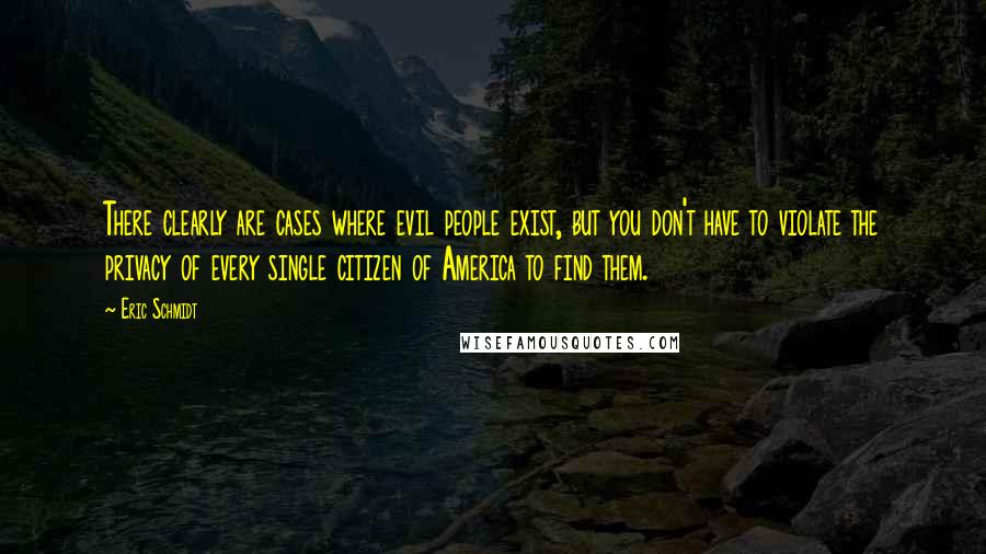 Eric Schmidt Quotes: There clearly are cases where evil people exist, but you don't have to violate the privacy of every single citizen of America to find them.