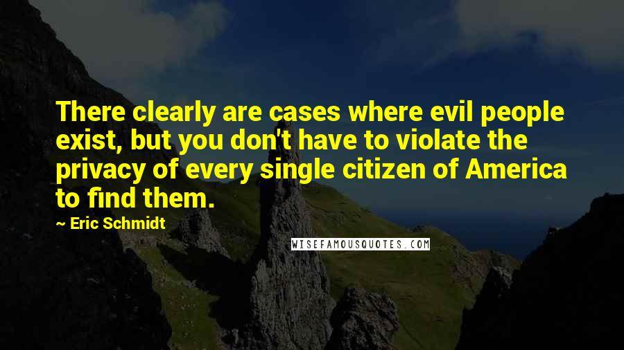 Eric Schmidt Quotes: There clearly are cases where evil people exist, but you don't have to violate the privacy of every single citizen of America to find them.