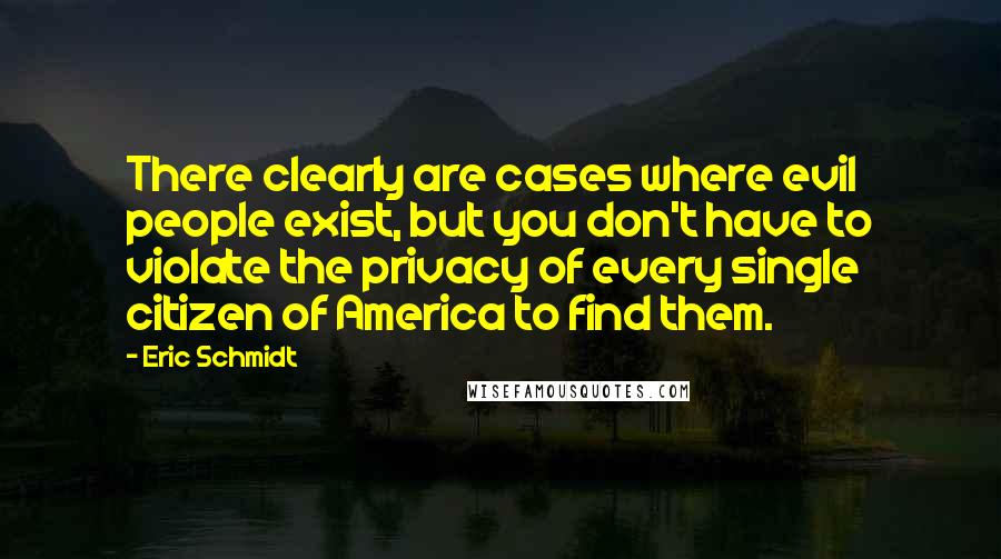 Eric Schmidt Quotes: There clearly are cases where evil people exist, but you don't have to violate the privacy of every single citizen of America to find them.