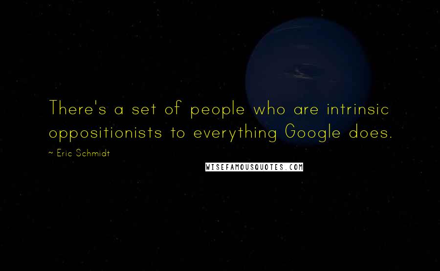 Eric Schmidt Quotes: There's a set of people who are intrinsic oppositionists to everything Google does.