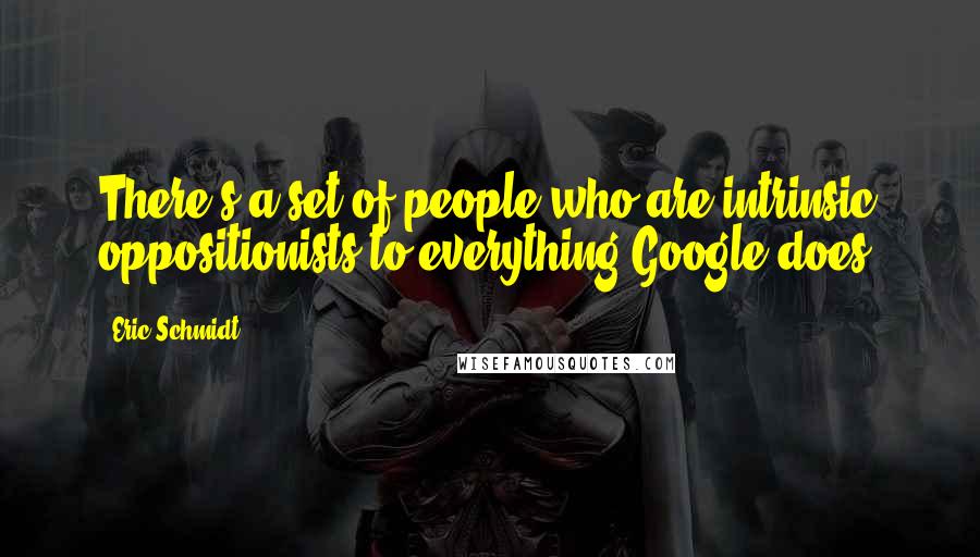 Eric Schmidt Quotes: There's a set of people who are intrinsic oppositionists to everything Google does.