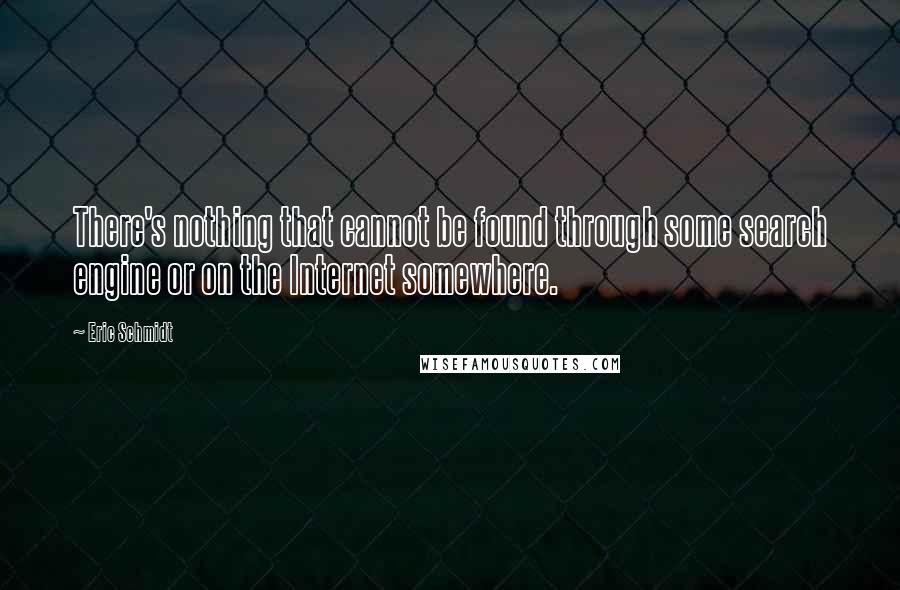 Eric Schmidt Quotes: There's nothing that cannot be found through some search engine or on the Internet somewhere.