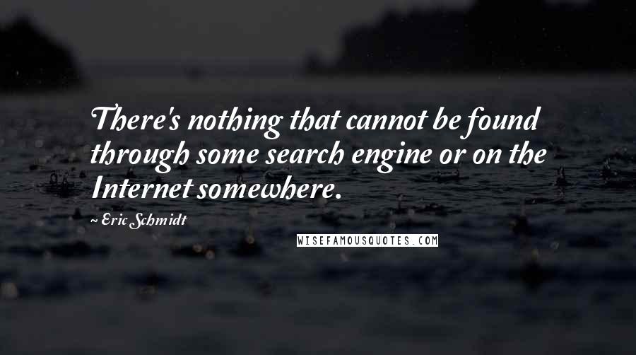 Eric Schmidt Quotes: There's nothing that cannot be found through some search engine or on the Internet somewhere.