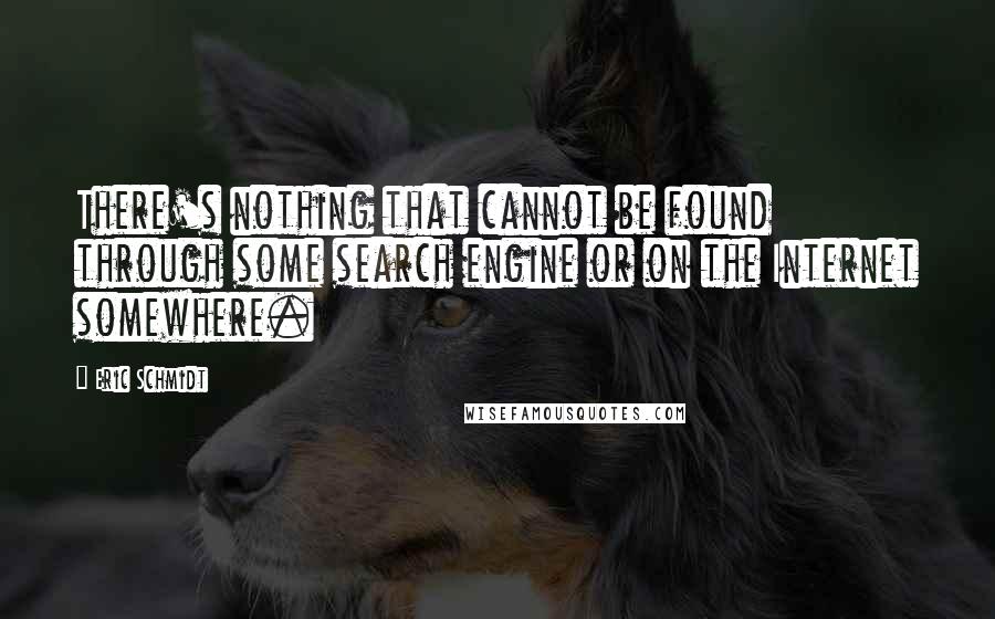 Eric Schmidt Quotes: There's nothing that cannot be found through some search engine or on the Internet somewhere.