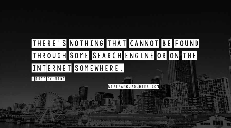 Eric Schmidt Quotes: There's nothing that cannot be found through some search engine or on the Internet somewhere.