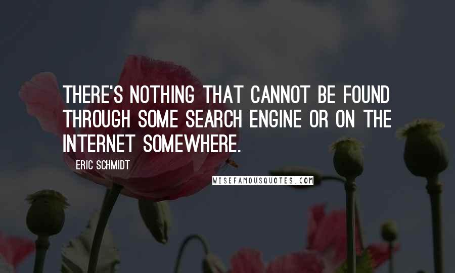 Eric Schmidt Quotes: There's nothing that cannot be found through some search engine or on the Internet somewhere.