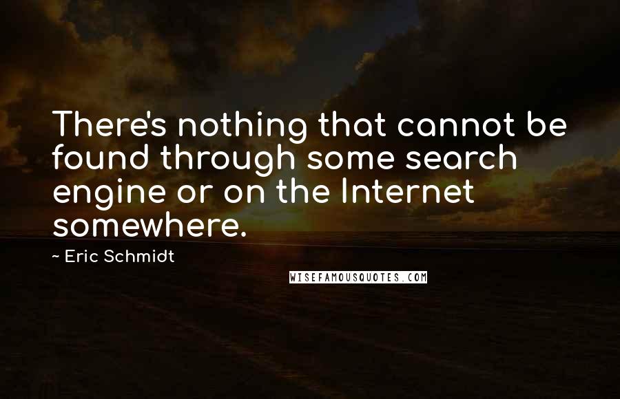 Eric Schmidt Quotes: There's nothing that cannot be found through some search engine or on the Internet somewhere.