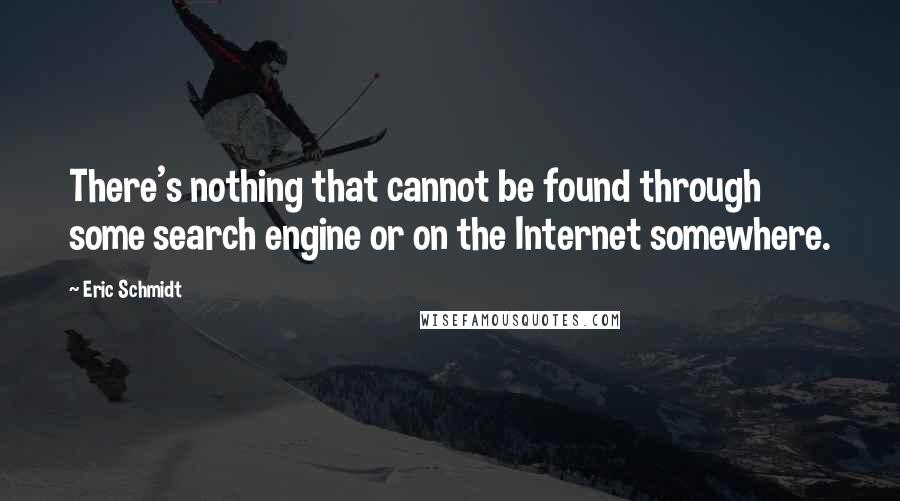 Eric Schmidt Quotes: There's nothing that cannot be found through some search engine or on the Internet somewhere.