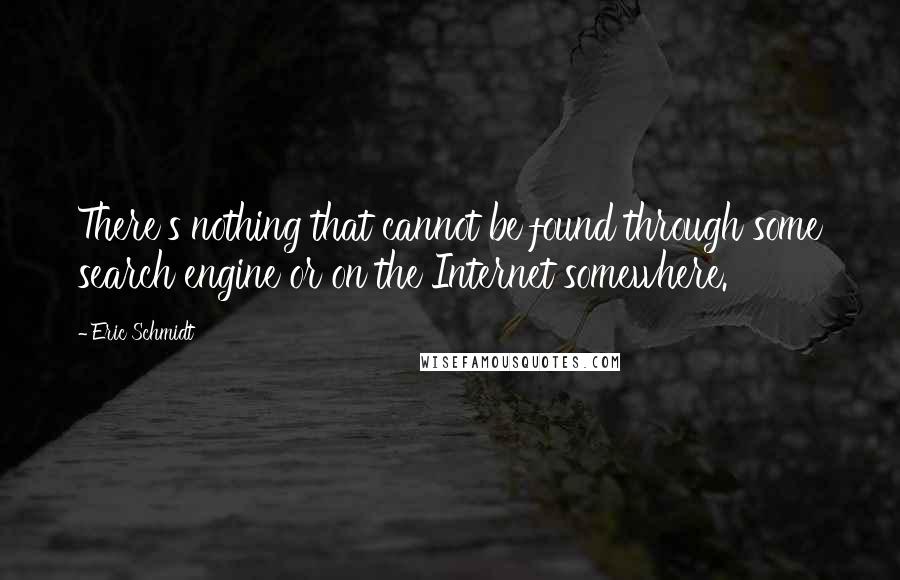 Eric Schmidt Quotes: There's nothing that cannot be found through some search engine or on the Internet somewhere.