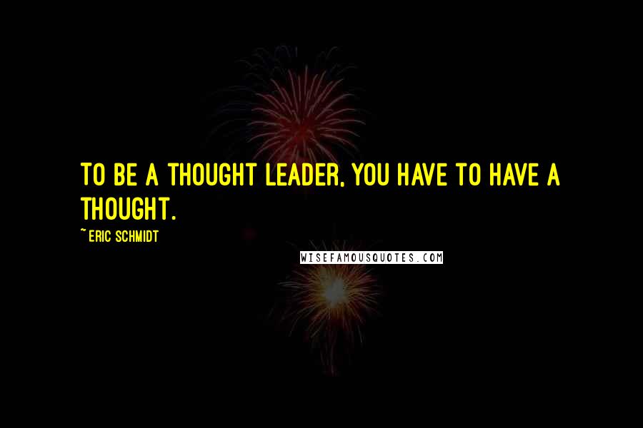 Eric Schmidt Quotes: To be a thought leader, you have to have a thought.