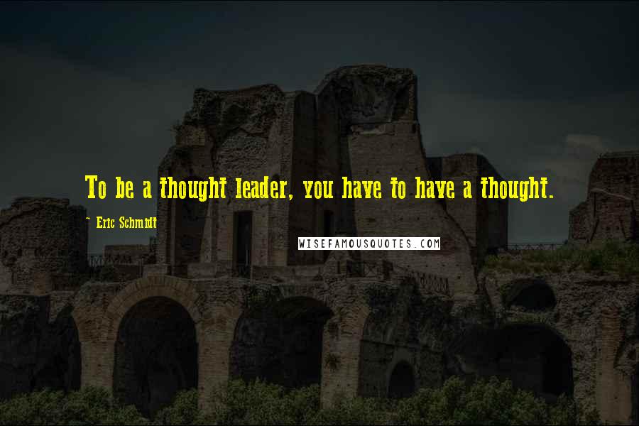 Eric Schmidt Quotes: To be a thought leader, you have to have a thought.
