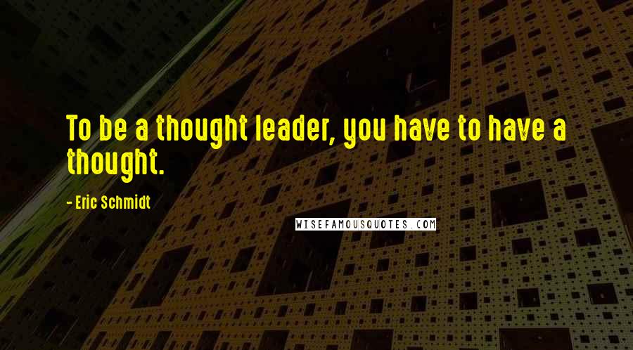 Eric Schmidt Quotes: To be a thought leader, you have to have a thought.