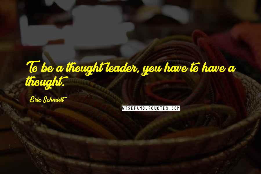 Eric Schmidt Quotes: To be a thought leader, you have to have a thought.