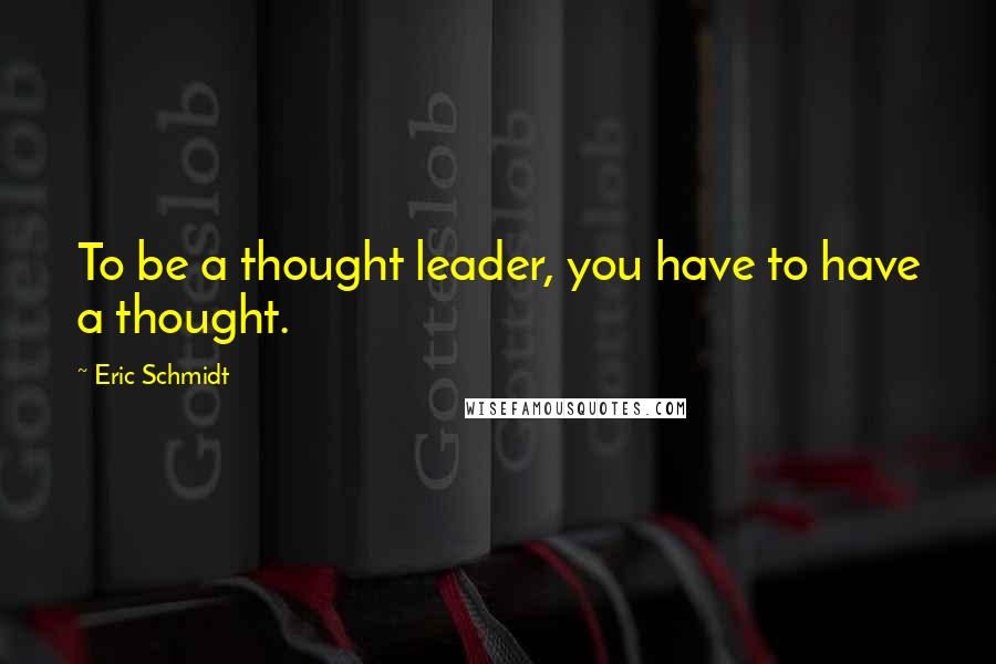 Eric Schmidt Quotes: To be a thought leader, you have to have a thought.