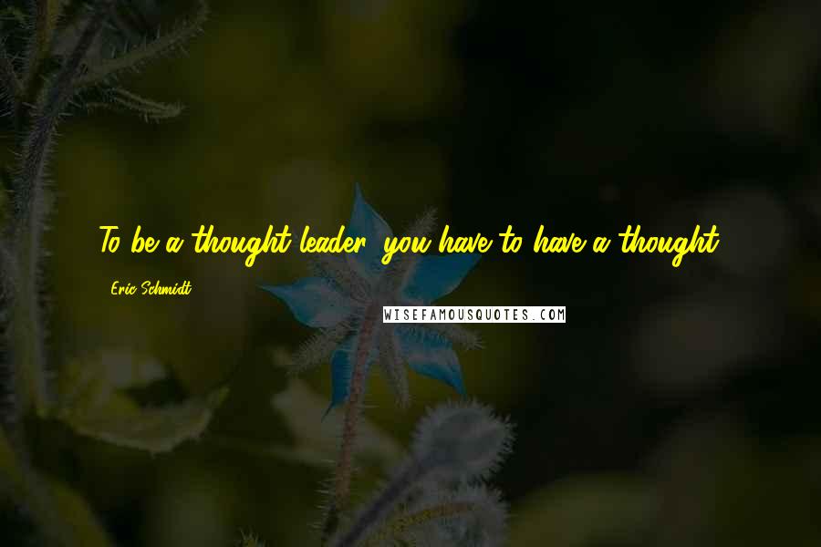 Eric Schmidt Quotes: To be a thought leader, you have to have a thought.