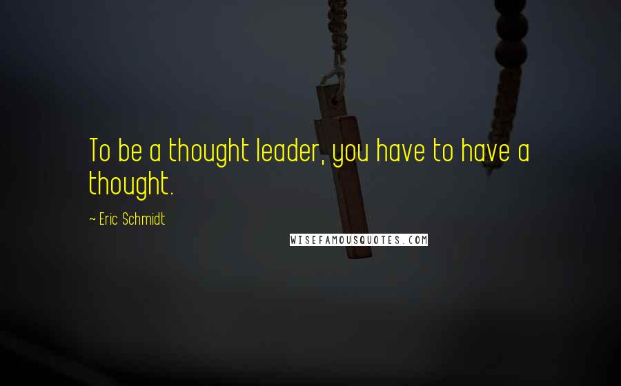 Eric Schmidt Quotes: To be a thought leader, you have to have a thought.
