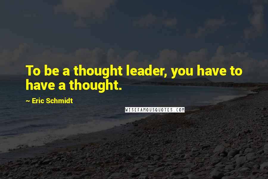 Eric Schmidt Quotes: To be a thought leader, you have to have a thought.