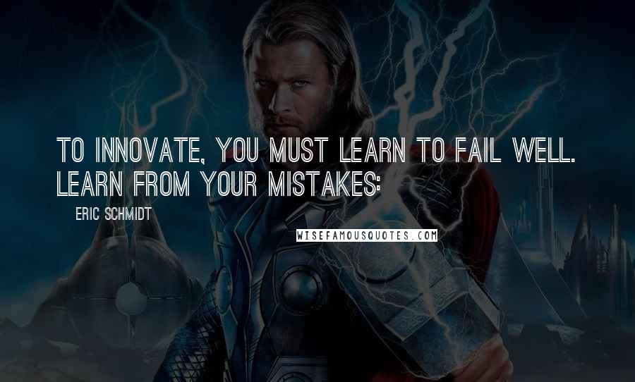 Eric Schmidt Quotes: To innovate, you must learn to fail well. Learn from your mistakes: