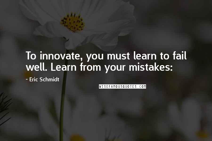Eric Schmidt Quotes: To innovate, you must learn to fail well. Learn from your mistakes: