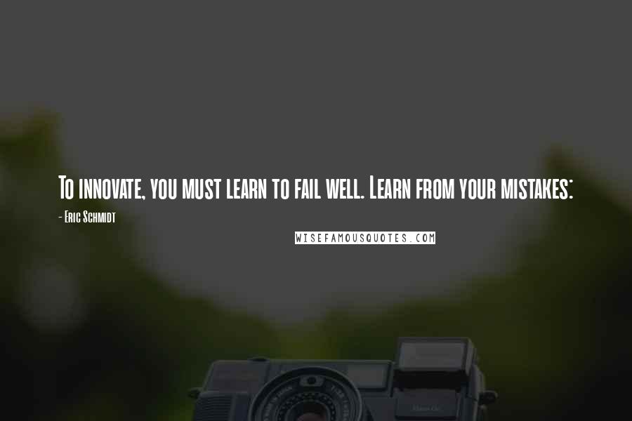 Eric Schmidt Quotes: To innovate, you must learn to fail well. Learn from your mistakes: